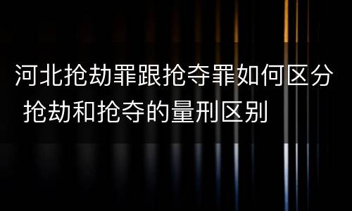 河北抢劫罪跟抢夺罪如何区分 抢劫和抢夺的量刑区别