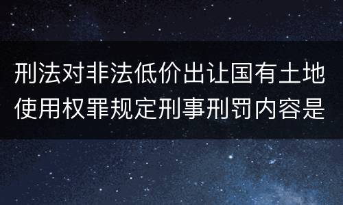 刑法对非法低价出让国有土地使用权罪规定刑事刑罚内容是什么