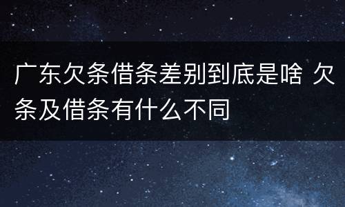 广东欠条借条差别到底是啥 欠条及借条有什么不同