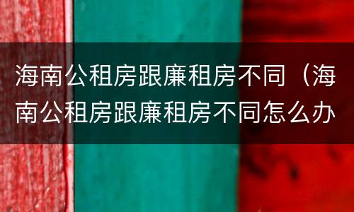 海南公租房跟廉租房不同（海南公租房跟廉租房不同怎么办）