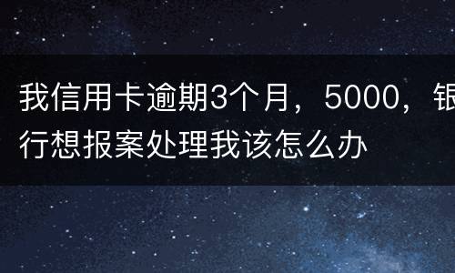 我信用卡逾期3个月，5000，银行想报案处理我该怎么办