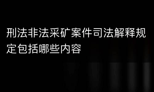 刑法非法采矿案件司法解释规定包括哪些内容