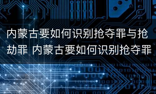 内蒙古要如何识别抢夺罪与抢劫罪 内蒙古要如何识别抢夺罪与抢劫罪呢