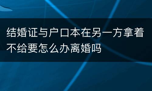 结婚证与户口本在另一方拿着不给要怎么办离婚吗