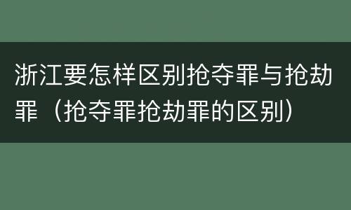 浙江要怎样区别抢夺罪与抢劫罪（抢夺罪抢劫罪的区别）
