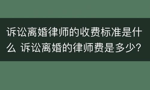 诉讼离婚律师的收费标准是什么 诉讼离婚的律师费是多少?