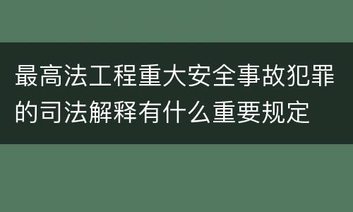 最高法工程重大安全事故犯罪的司法解释有什么重要规定