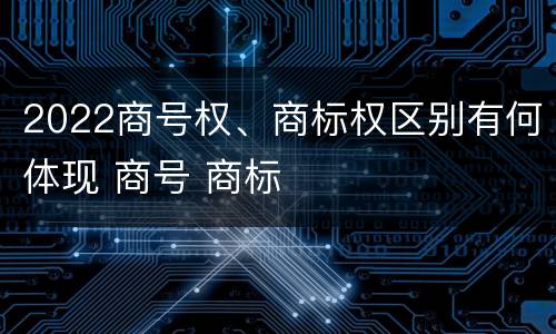 2022商号权、商标权区别有何体现 商号 商标
