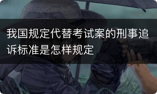 我国规定代替考试案的刑事追诉标准是怎样规定