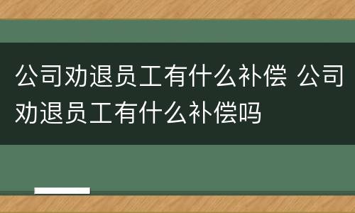 公司劝退员工有什么补偿 公司劝退员工有什么补偿吗