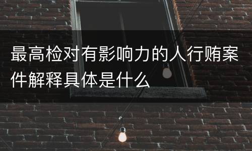 最高检对有影响力的人行贿案件解释具体是什么