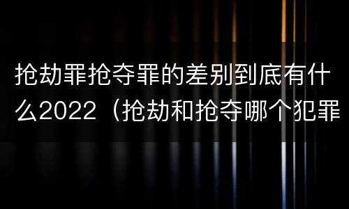 抢劫罪抢夺罪的差别到底有什么2022（抢劫和抢夺哪个犯罪性质严重）