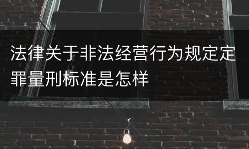 法律关于非法经营行为规定定罪量刑标准是怎样