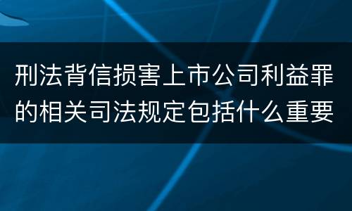 刑法背信损害上市公司利益罪的相关司法规定包括什么重要内容