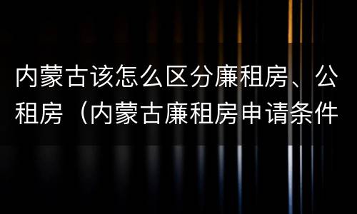内蒙古该怎么区分廉租房、公租房（内蒙古廉租房申请条件）