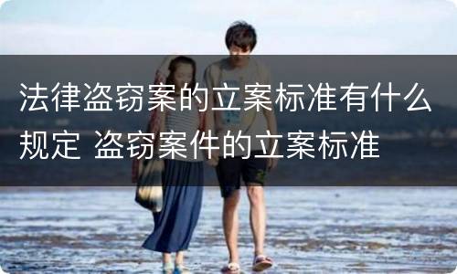 法律盗窃案的立案标准有什么规定 盗窃案件的立案标准