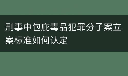 刑事中包庇毒品犯罪分子案立案标准如何认定