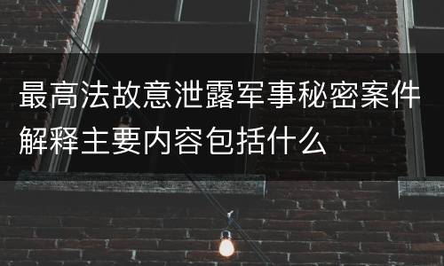 最高法故意泄露军事秘密案件解释主要内容包括什么