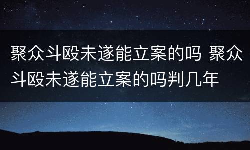 聚众斗殴未遂能立案的吗 聚众斗殴未遂能立案的吗判几年