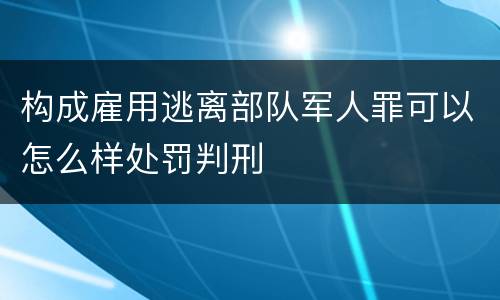 构成雇用逃离部队军人罪可以怎么样处罚判刑