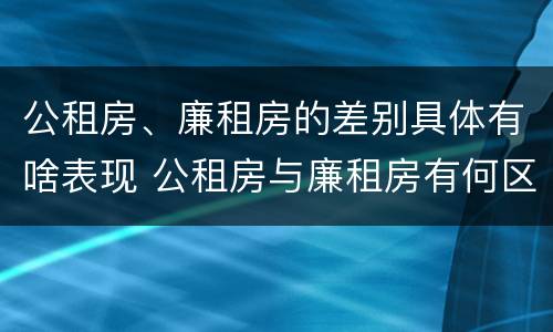 公租房、廉租房的差别具体有啥表现 公租房与廉租房有何区别