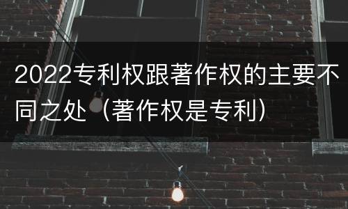 2022专利权跟著作权的主要不同之处（著作权是专利）