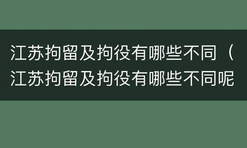 江苏拘留及拘役有哪些不同（江苏拘留及拘役有哪些不同呢）