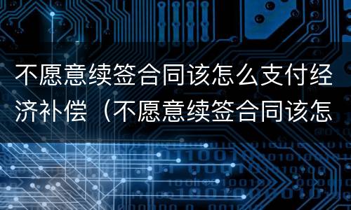 不愿意续签合同该怎么支付经济补偿（不愿意续签合同该怎么支付经济补偿金）
