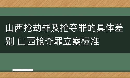 山西抢劫罪及抢夺罪的具体差别 山西抢夺罪立案标准