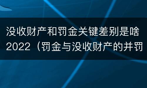 没收财产和罚金关键差别是啥2022（罚金与没收财产的并罚）