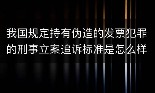 我国规定持有伪造的发票犯罪的刑事立案追诉标准是怎么样规定