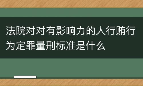 法院对对有影响力的人行贿行为定罪量刑标准是什么