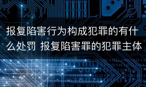 报复陷害行为构成犯罪的有什么处罚 报复陷害罪的犯罪主体