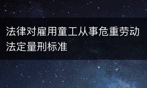 法律对雇用童工从事危重劳动法定量刑标准