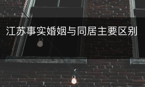 江苏事实婚姻与同居主要区别