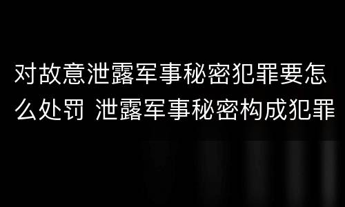 对故意泄露军事秘密犯罪要怎么处罚 泄露军事秘密构成犯罪的
