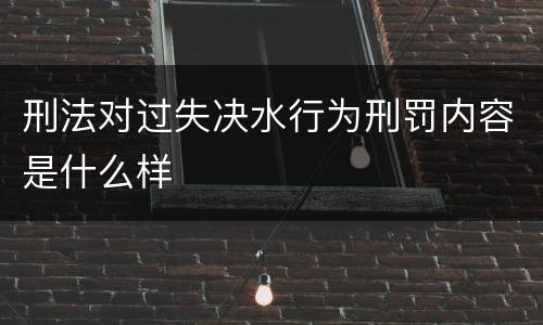 刑法对过失决水行为刑罚内容是什么样