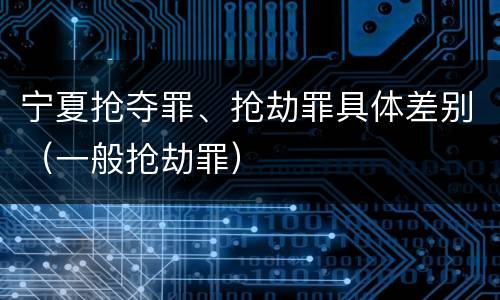宁夏抢夺罪、抢劫罪具体差别（一般抢劫罪）