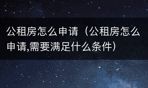 公租房怎么申请（公租房怎么申请,需要满足什么条件）