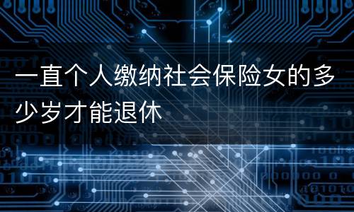 一直个人缴纳社会保险女的多少岁才能退休