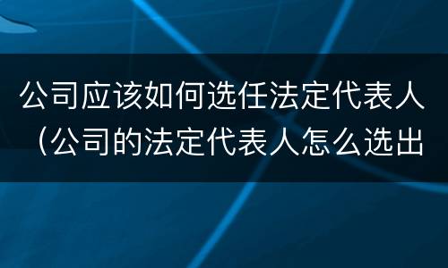 公司应该如何选任法定代表人（公司的法定代表人怎么选出来）