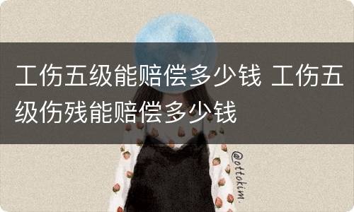 工伤五级能赔偿多少钱 工伤五级伤残能赔偿多少钱