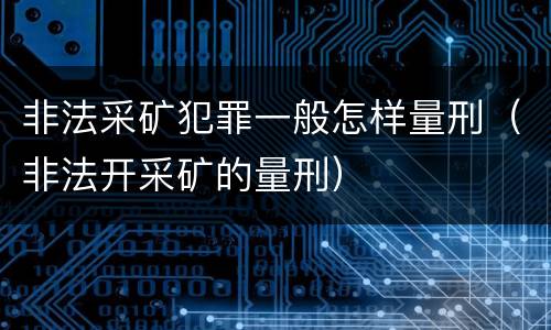 非法采矿犯罪一般怎样量刑（非法开采矿的量刑）