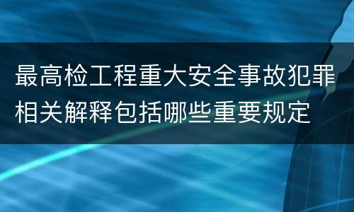 最高检工程重大安全事故犯罪相关解释包括哪些重要规定