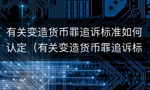 有关变造货币罪追诉标准如何认定（有关变造货币罪追诉标准如何认定的）