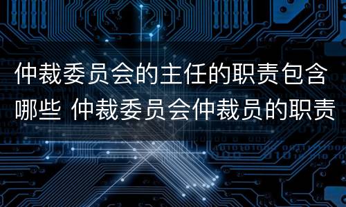 仲裁委员会的主任的职责包含哪些 仲裁委员会仲裁员的职责