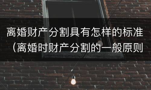 离婚财产分割具有怎样的标准（离婚时财产分割的一般原则）