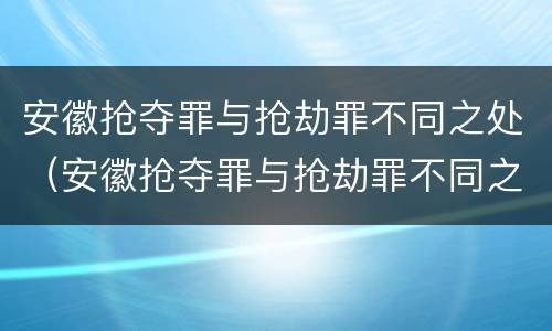 安徽抢夺罪与抢劫罪不同之处（安徽抢夺罪与抢劫罪不同之处在哪）