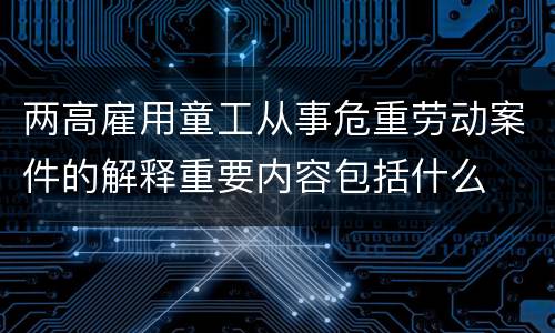 两高雇用童工从事危重劳动案件的解释重要内容包括什么
