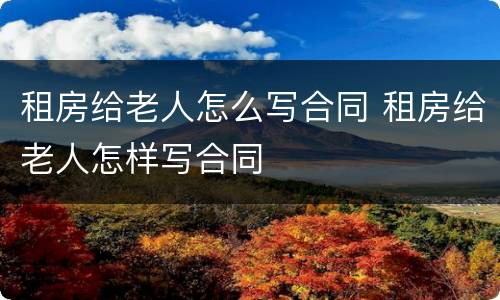 租房给老人怎么写合同 租房给老人怎样写合同